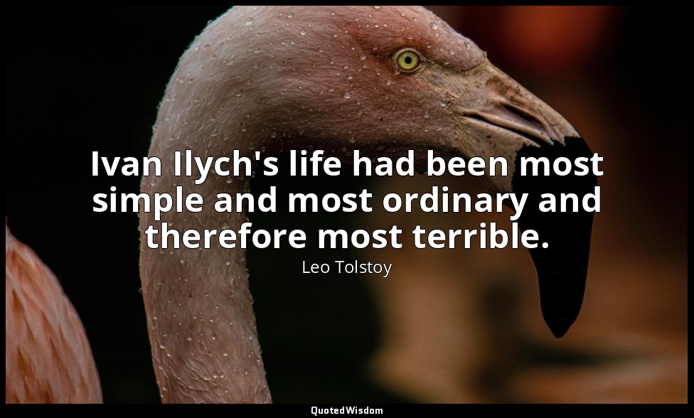 Ivan Ilych's life had been most simple and most ordinary and therefore most terr — Leo Tolstoy