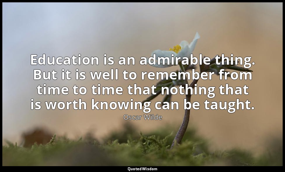 Education is an admirable thing. But it is well to remember from time to time th — Oscar Wilde