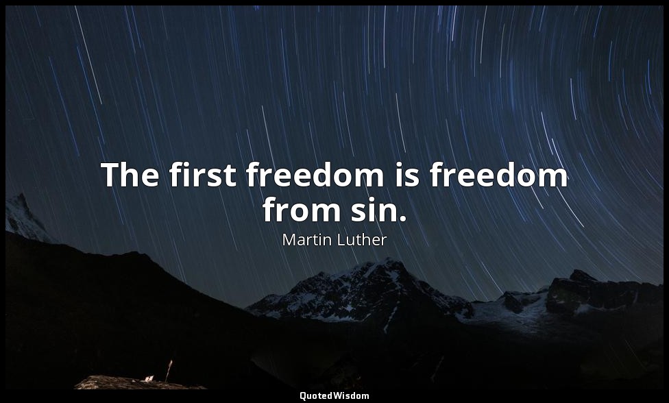 The first freedom is freedom from sin. — Martin Luther