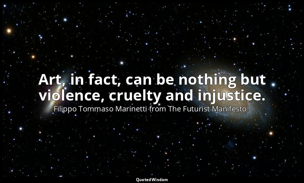 Art, in fact, can be nothing but violence, cruelty and injustice. — Filippo Tommaso Marinetti from The Futurist Manifesto .