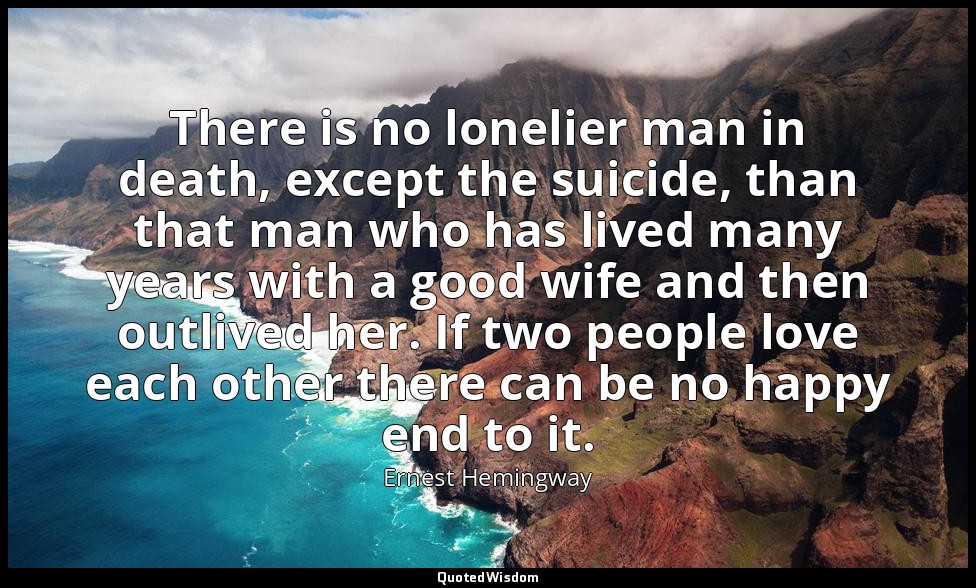 There is no lonelier man in death, except the suicide, than that man who has liv — Ernest Hemingway