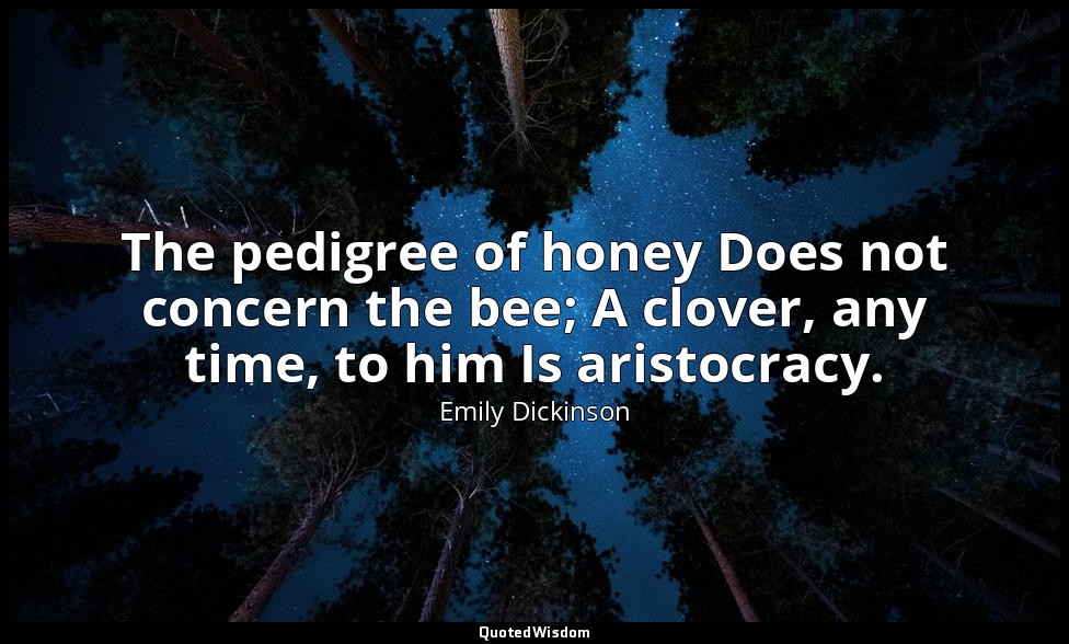 The pedigree of honey Does not concern the bee; A clover, any time, to him Is ar — Emily Dickinson