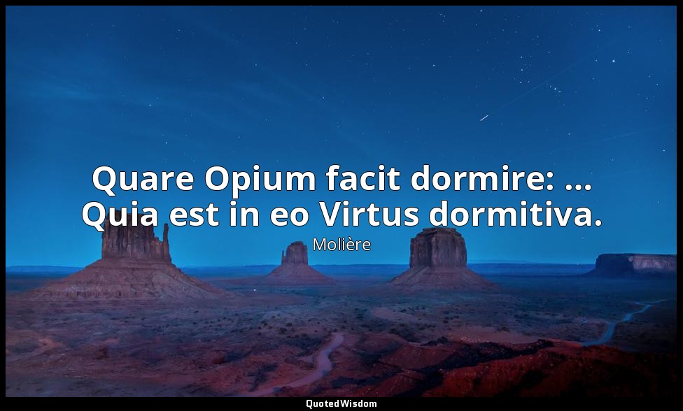 Quare Opium facit dormire: … Quia est in eo Virtus dormitiva. — Molière