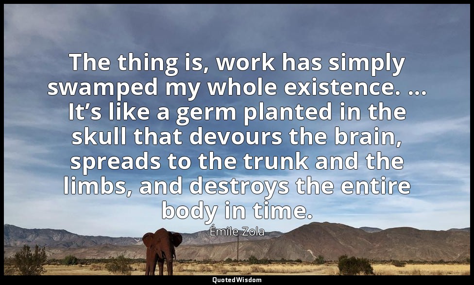 The thing is, work has simply swamped my whole existence. ... It’s like a germ p — Émile Zola