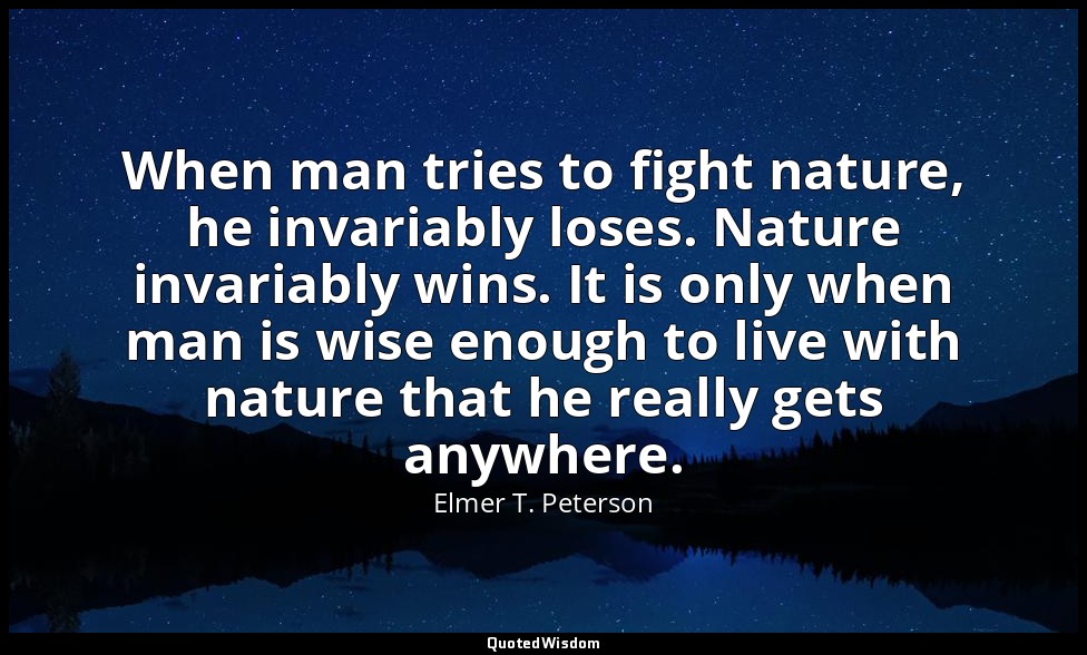 When man tries to fight nature, he invariably loses. Nature invariably wins. It  — Elmer T. Peterson