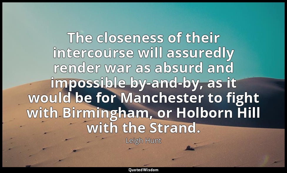 The closeness of their intercourse will assuredly render war as absurd and impos — Leigh Hunt