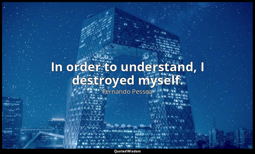 In order to understand, I destroyed myself. — Fernando Pessoa