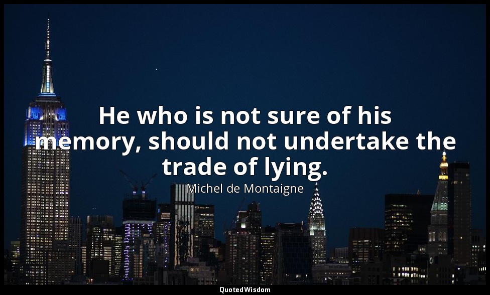 He who is not sure of his memory, should not undertake the trade of lying. — Michel de Montaigne