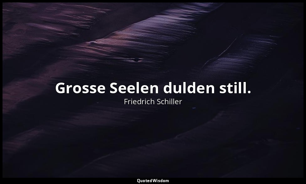 Grosse Seelen dulden still. — Friedrich Schiller
