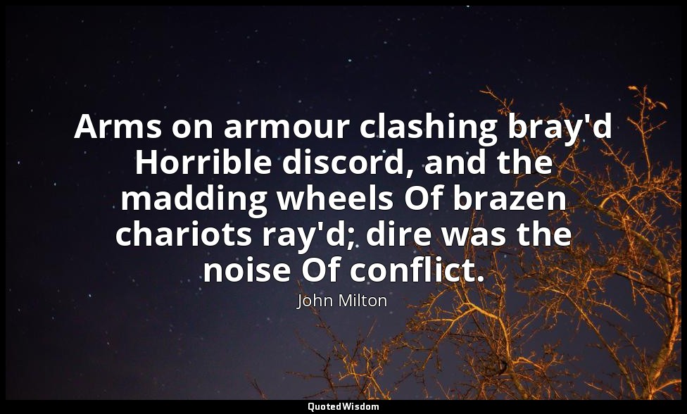 Arms on armour clashing bray'd Horrible discord, and the madding wheels Of braze — John Milton