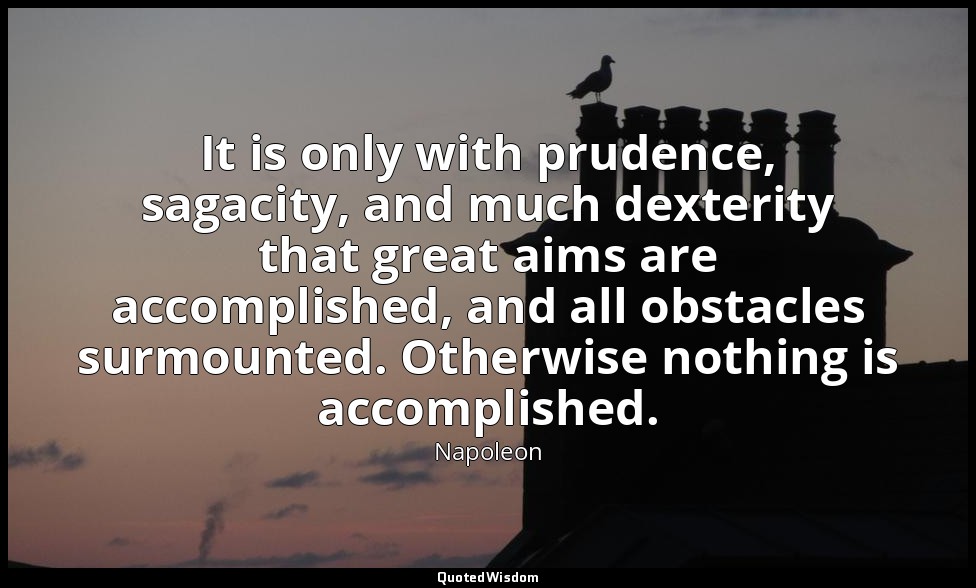 It is only with prudence, sagacity, and much dexterity that great aims are accom — Napoleon