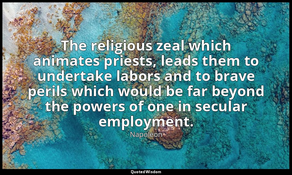 The religious zeal which animates priests, leads them to undertake labors and to — Napoleon