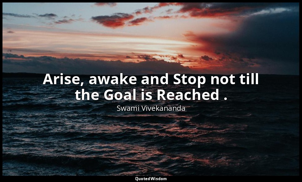 Arise, awake and Stop not till the Goal is Reached . — Swami Vivekananda