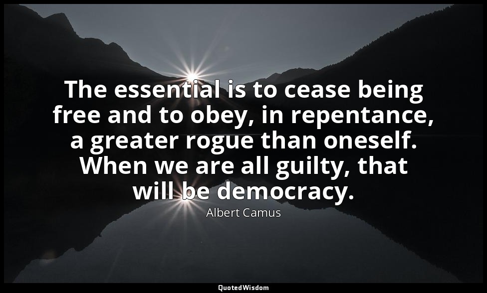 The essential is to cease being free and to obey, in repentance, a greater rogue — Albert Camus