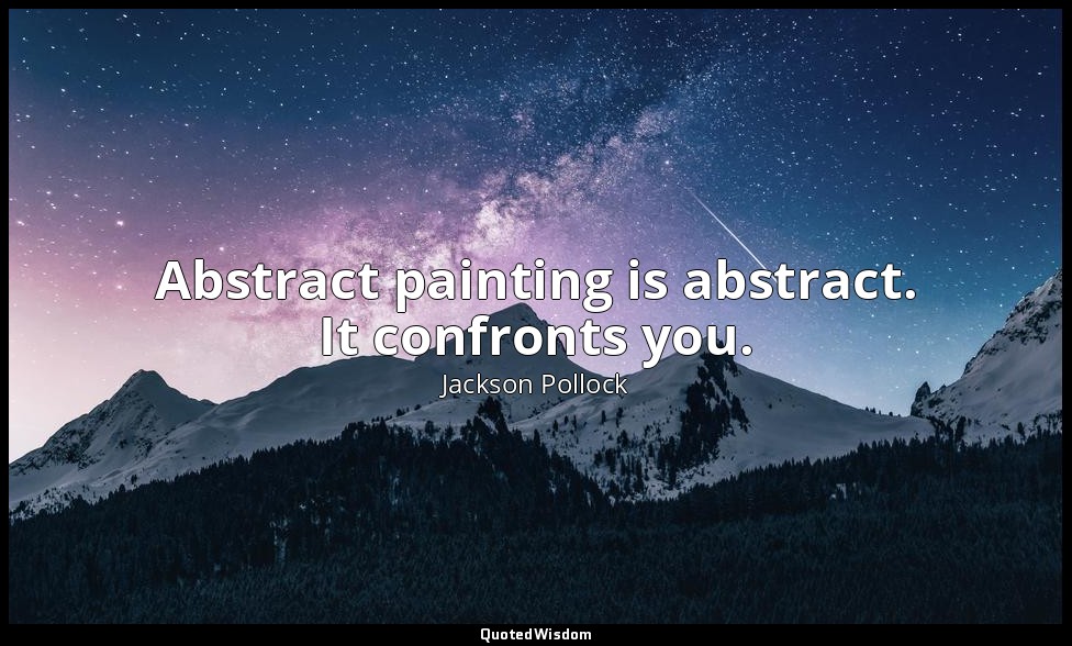 Abstract painting is abstract. It confronts you. — Jackson Pollock
