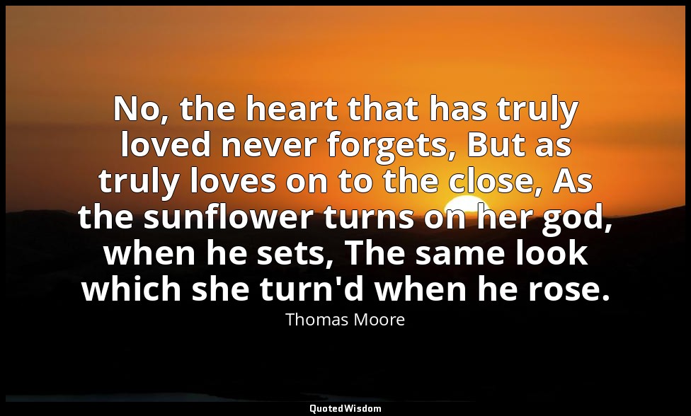 No, the heart that has truly loved never forgets, But as truly loves on to the c — Thomas Moore