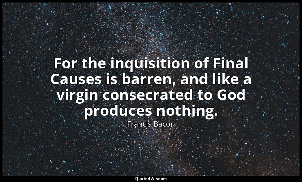 For the inquisition of Final Causes is barren, and like a virgin consecrated to  — Francis Bacon
