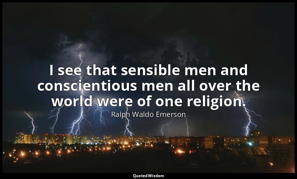 I see that sensible men and conscientious men all over the world were of one rel — Ralph Waldo Emerson