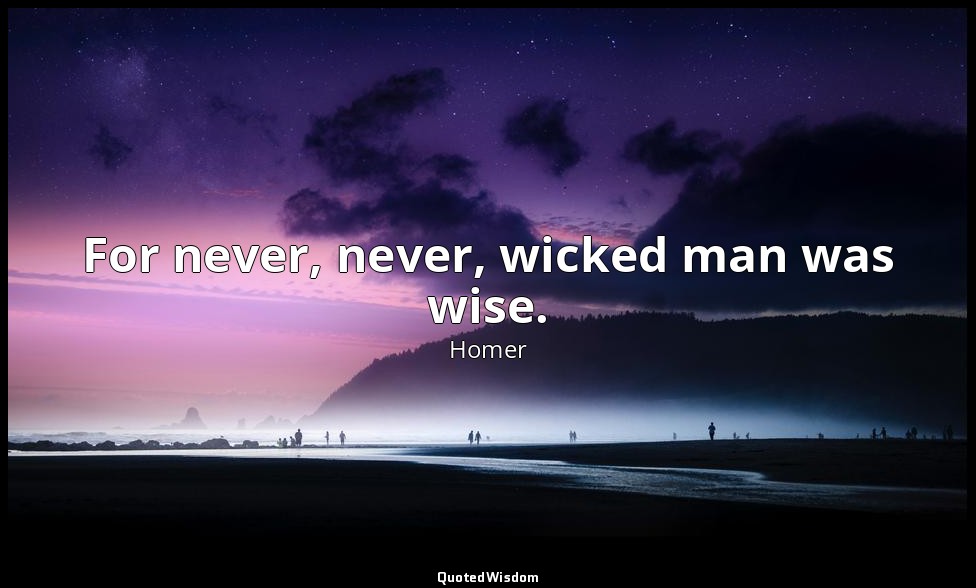 For never, never, wicked man was wise. — Homer