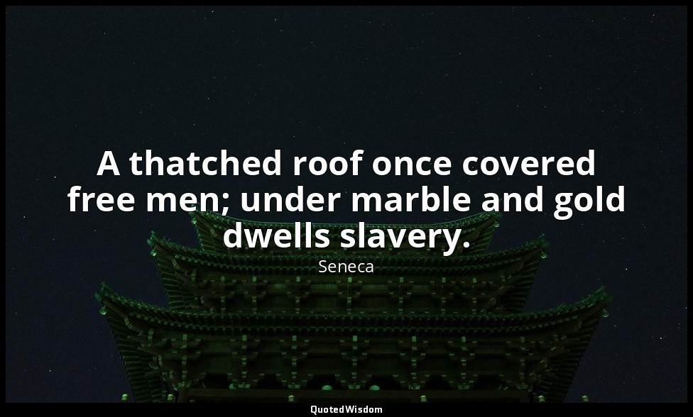 A thatched roof once covered free men; under marble and gold dwells slavery. — Seneca