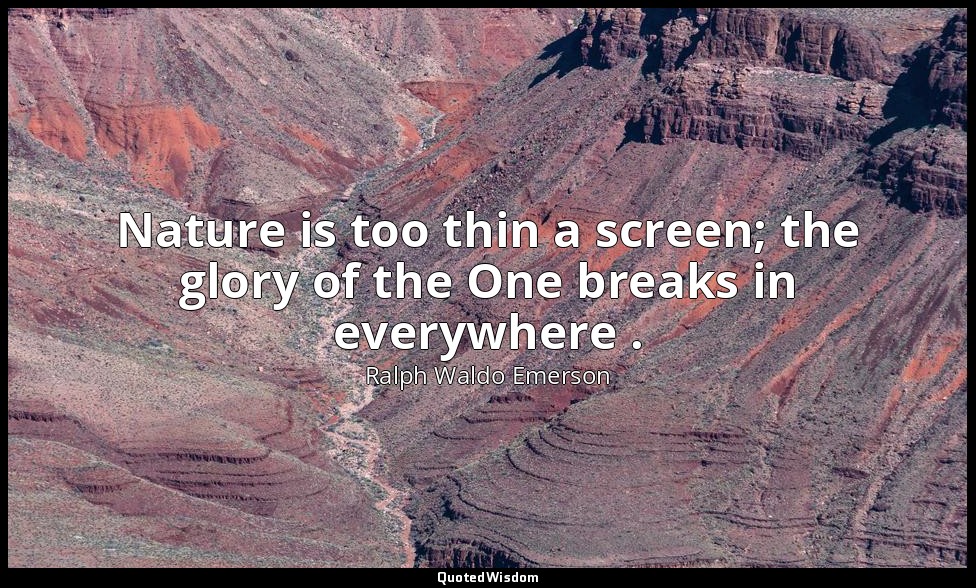 Nature is too thin a screen; the glory of the One breaks in everywhere . — Ralph Waldo Emerson