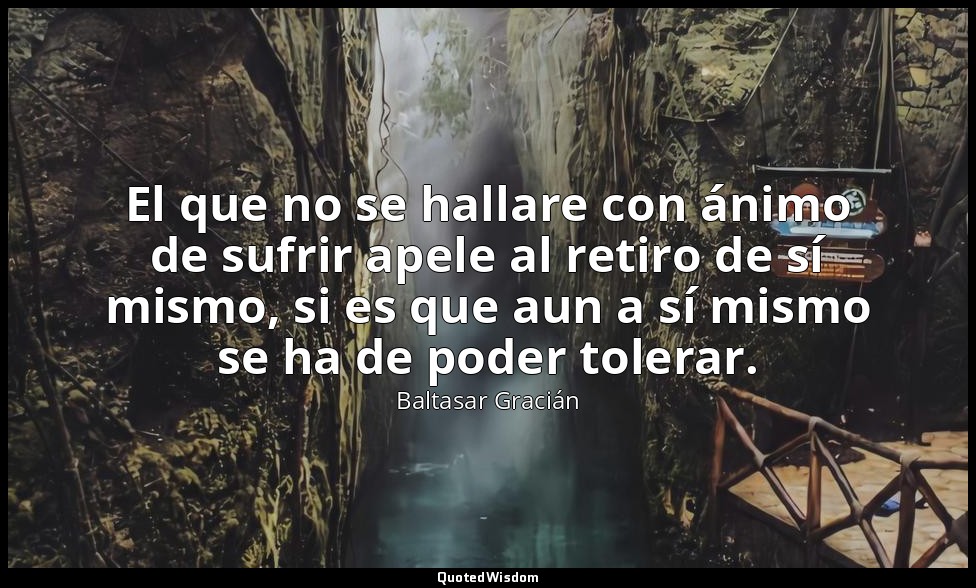 El que no se hallare con ánimo de sufrir apele al retiro de sí mismo, si es que  — Baltasar Gracián