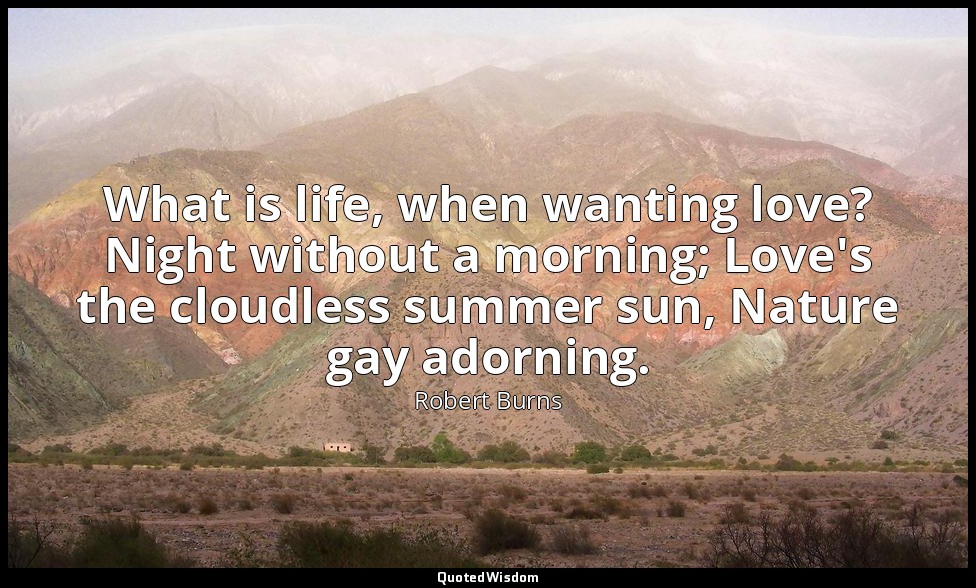 What is life, when wanting love? Night without a morning; Love's the cloudless s — Robert Burns