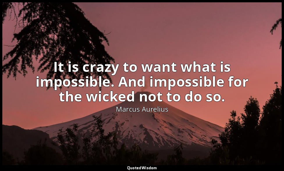 It is crazy to want what is impossible. And impossible for the wicked not to do  — Marcus Aurelius