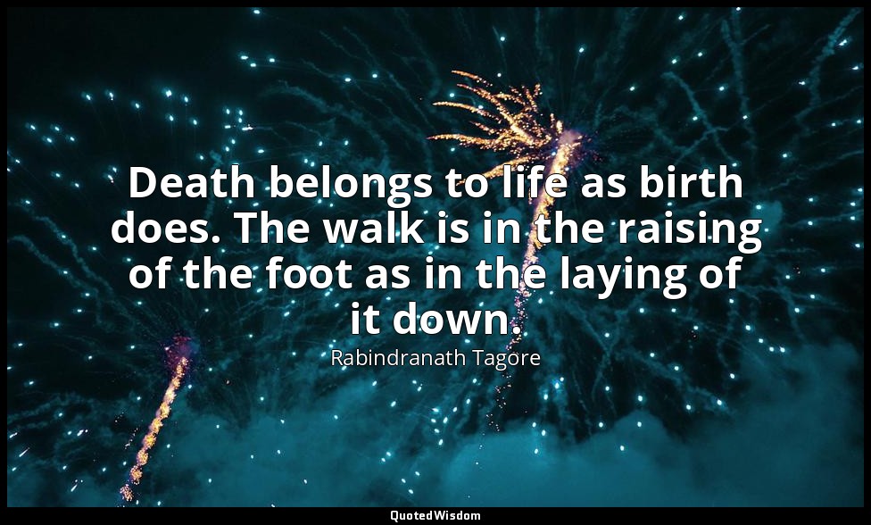 Death belongs to life as birth does. The walk is in the raising of the foot as i — Rabindranath Tagore