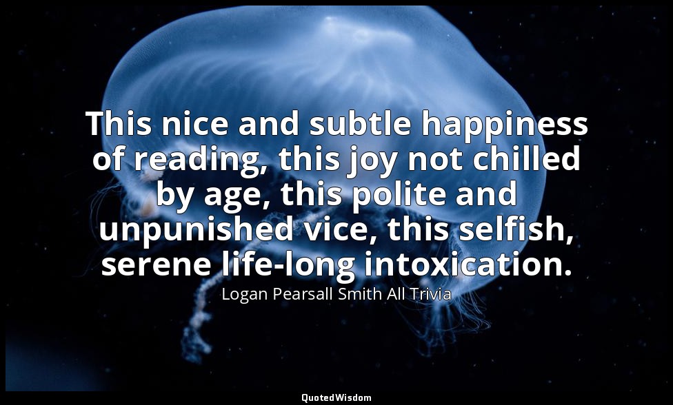 This nice and subtle happiness of reading, this joy not chilled by age, this pol — Logan Pearsall Smith All Trivia