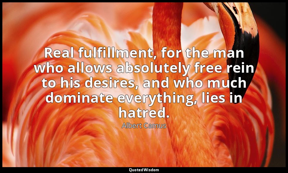 Real fulfillment, for the man who allows absolutely free rein to his desires, an — Albert Camus