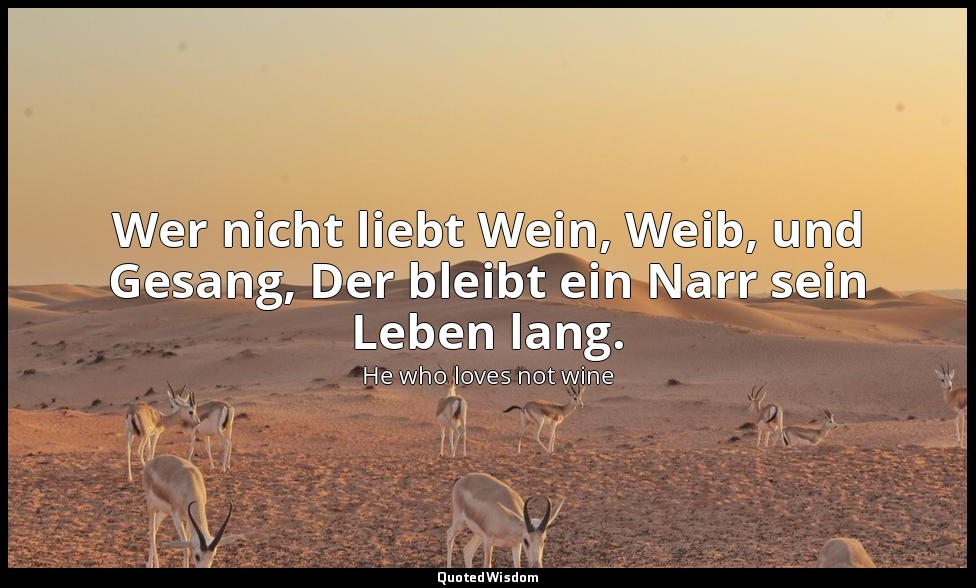 Wer nicht liebt Wein, Weib, und Gesang, Der bleibt ein Narr sein Leben lang. — He who loves not wine