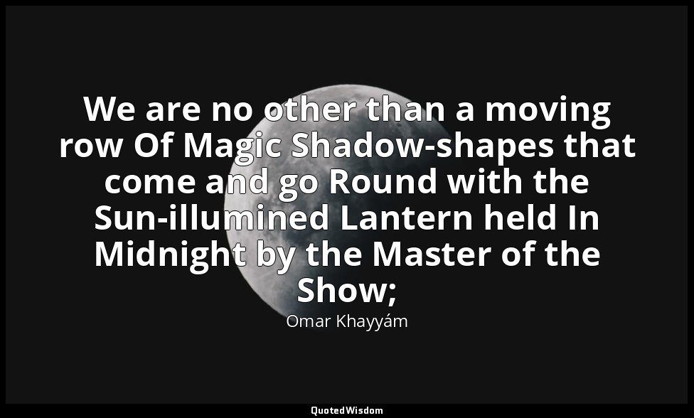 We are no other than a moving row Of Magic Shadow-shapes that come and go Round  — Omar Khayyám