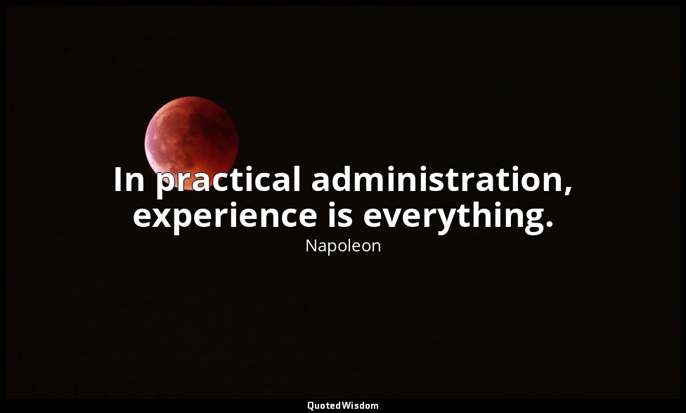 In practical administration, experience is everything. — Napoleon