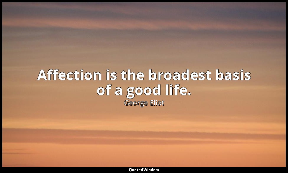 Affection is the broadest basis of a good life. — George Eliot