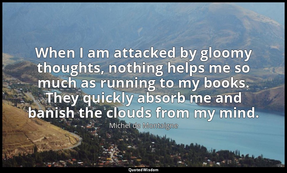 When I am attacked by gloomy thoughts, nothing helps me so much as running to my — Michel de Montaigne