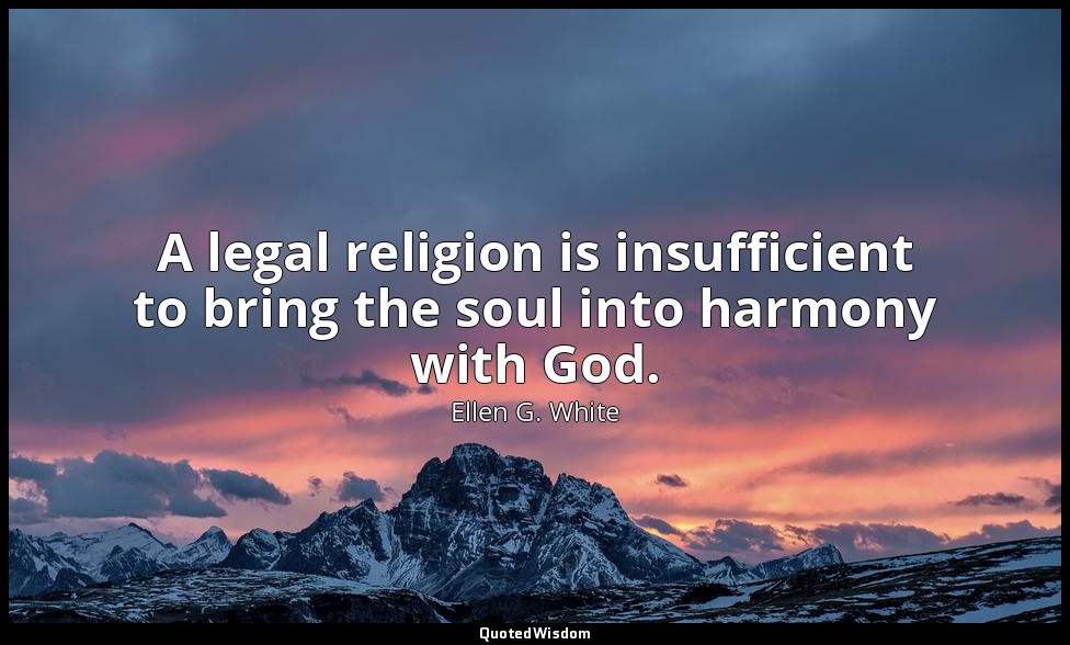 A legal religion is insufficient to bring the soul into harmony with God. — Ellen G. White