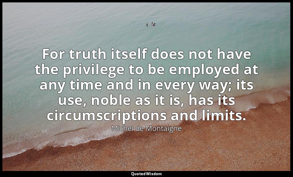 For truth itself does not have the privilege to be employed at any time and in e — Michel de Montaigne