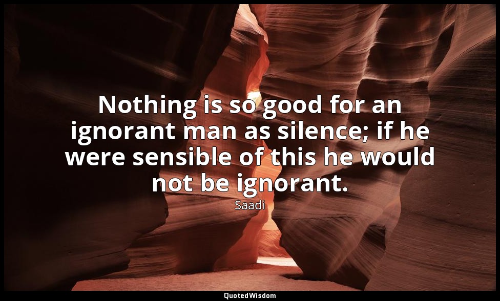 Nothing is so good for an ignorant man as silence; if he were sensible of this h — Saadi