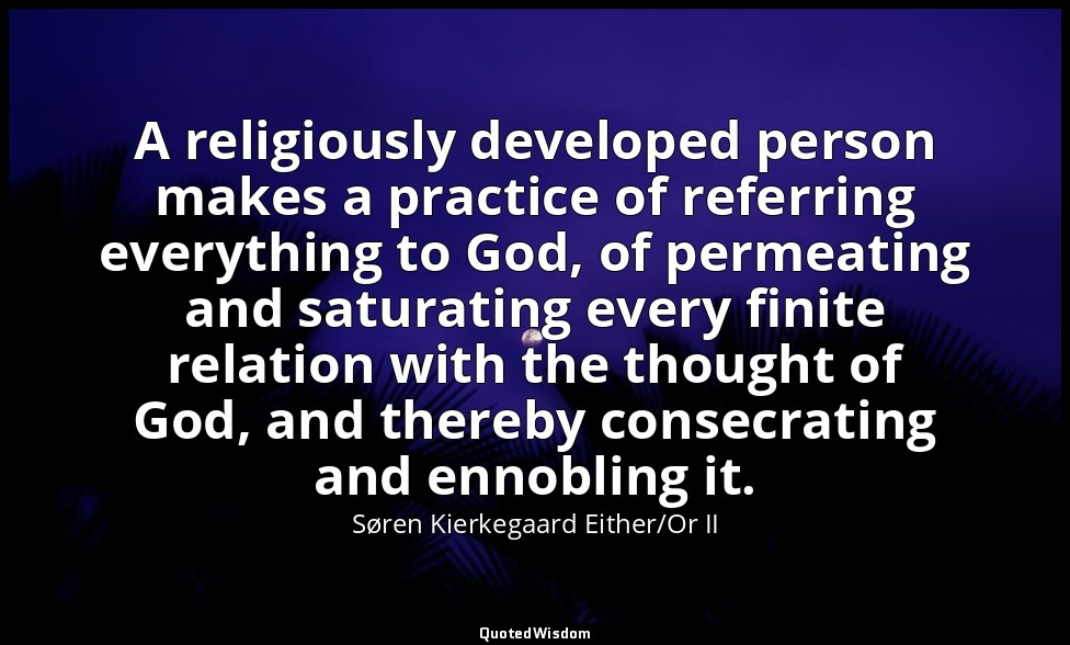 A religiously developed person makes a practice of referring everything to God,  — Søren Kierkegaard Either/Or II