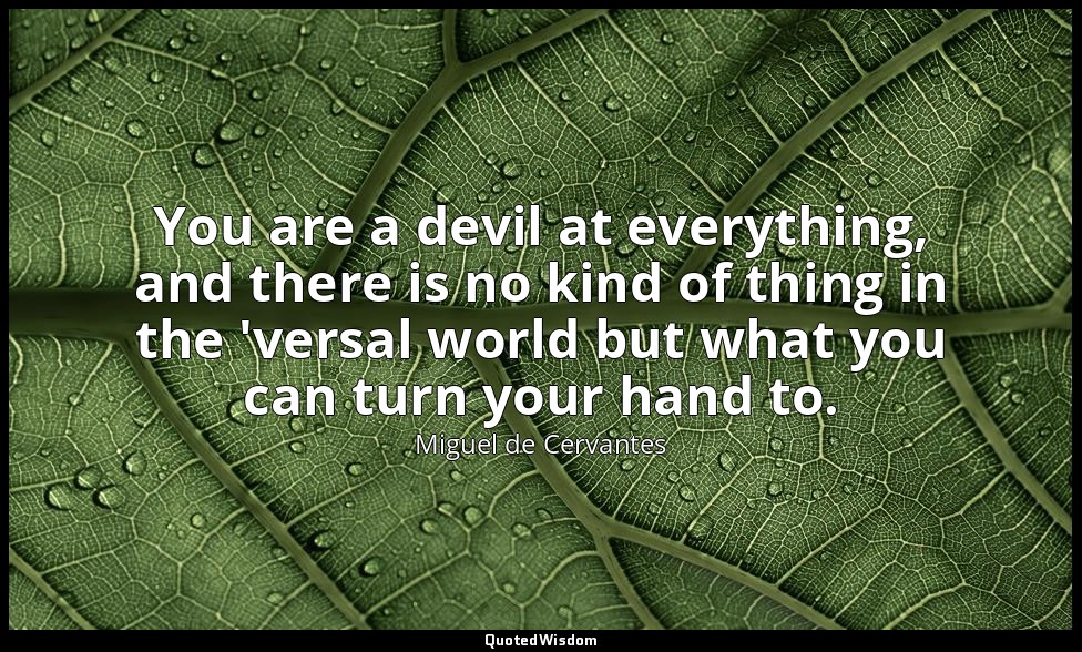 You are a devil at everything, and there is no kind of thing in the 'versal worl — Miguel de Cervantes