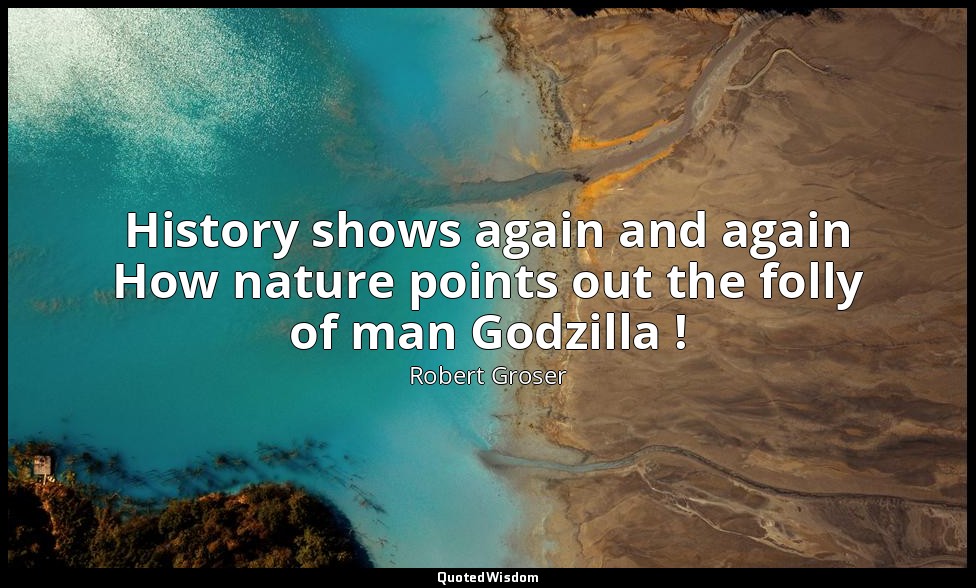 History shows again and again How nature points out the folly of man Godzilla ! — Robert Groser