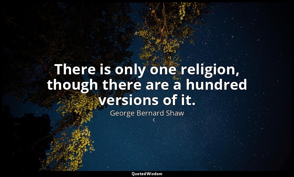 There is only one religion, though there are a hundred versions of it. — George Bernard Shaw