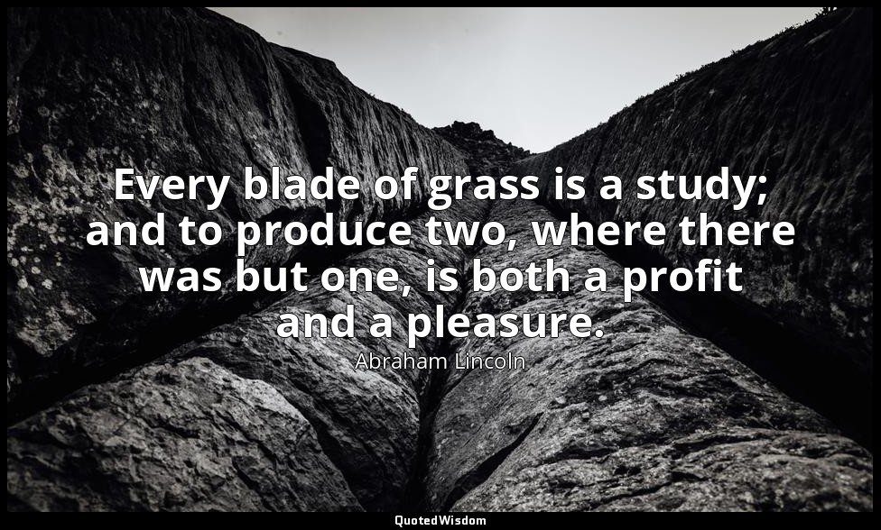 Every blade of grass is a study; and to produce two, where there was but one, is — Abraham Lincoln
