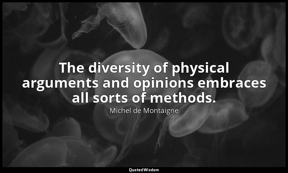 The diversity of physical arguments and opinions embraces all sorts of methods. — Michel de Montaigne