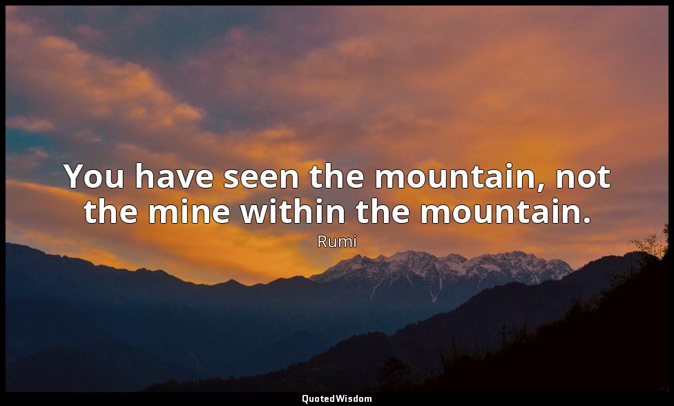 You have seen the mountain, not the mine within the mountain. — Rumi