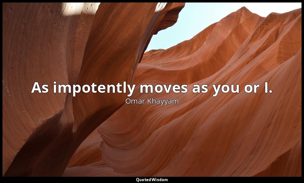 As impotently moves as you or I. — Omar Khayyám