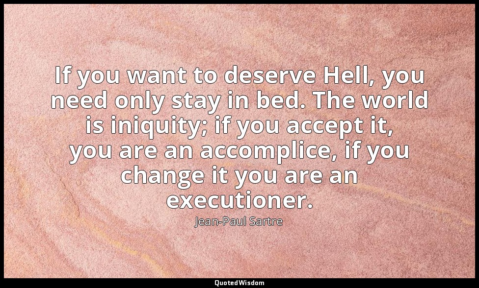 If you want to deserve Hell, you need only stay in bed. The world is iniquity; i — Jean-Paul Sartre
