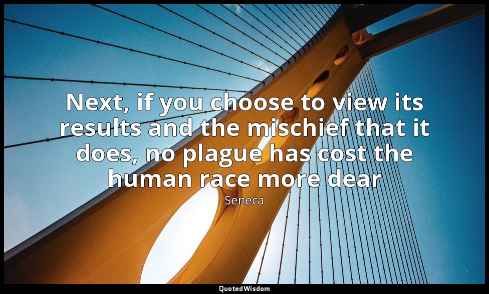 Next, if you choose to view its results and the mischief that it does, no plague — Seneca