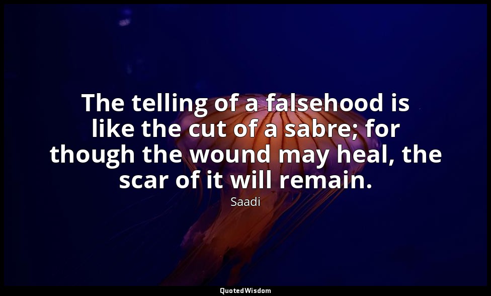 The telling of a falsehood is like the cut of a sabre; for though the wound may  — Saadi